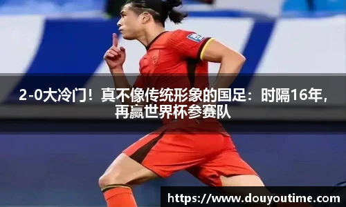 2-0大冷门！真不像传统形象的国足：时隔16年，再赢世界杯参赛队
