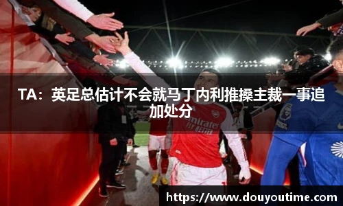TA：英足总估计不会就马丁内利推搡主裁一事追加处分