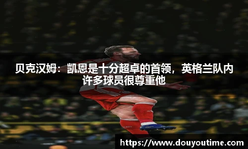 贝克汉姆：凯恩是十分超卓的首领，英格兰队内许多球员很尊重他