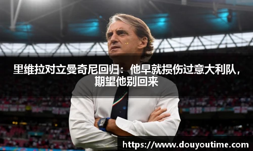 里维拉对立曼奇尼回归：他早就损伤过意大利队，期望他别回来