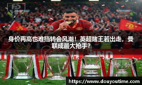 身价再高也难挡转会风潮！英超赌王若出走，曼联成最大抢手？