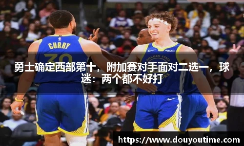 勇士确定西部第十，附加赛对手面对二选一，球迷：两个都不好打